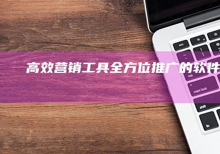 高效营销工具：全方位推广的软件平台